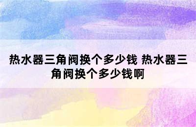 热水器三角阀换个多少钱 热水器三角阀换个多少钱啊